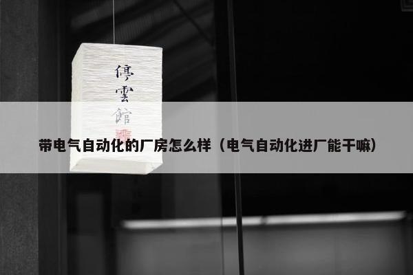 带电气自动化的厂房怎么样（电气自动化进厂能干嘛）