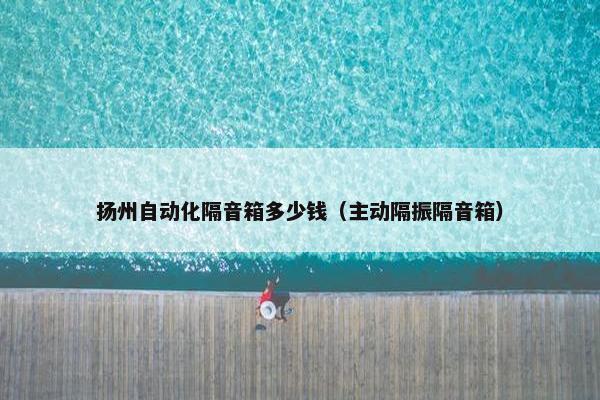 扬州自动化隔音箱多少钱（主动隔振隔音箱）