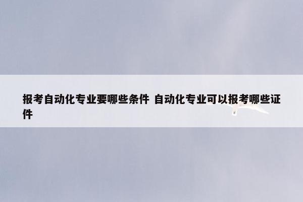 报考自动化专业要哪些条件 自动化专业可以报考哪些证件