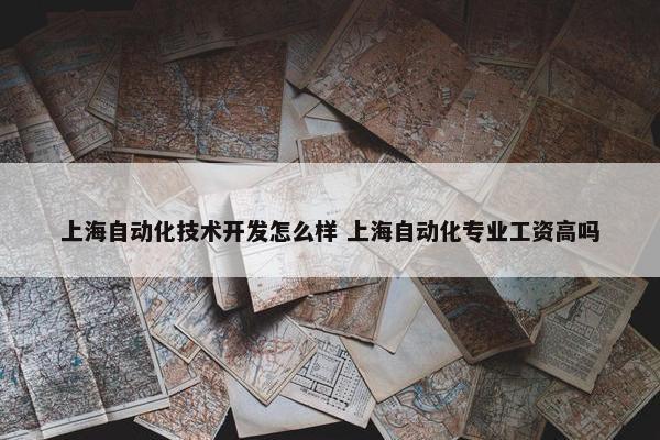 上海自动化技术开发怎么样 上海自动化专业工资高吗