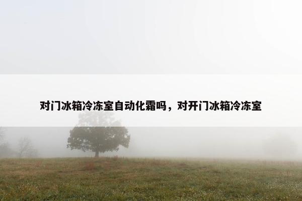 对门冰箱冷冻室自动化霜吗，对开门冰箱冷冻室