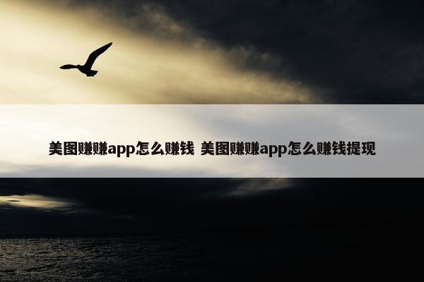 美图赚赚app怎么赚钱 美图赚赚app怎么赚钱提现