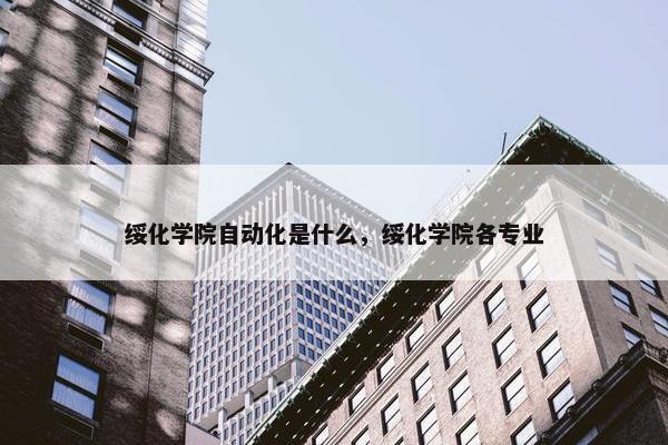 绥化学院自动化是什么，绥化学院各专业