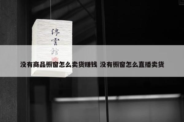 没有商品橱窗怎么卖货赚钱 没有橱窗怎么直播卖货