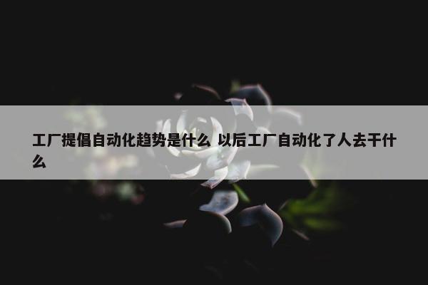 工厂提倡自动化趋势是什么 以后工厂自动化了人去干什么