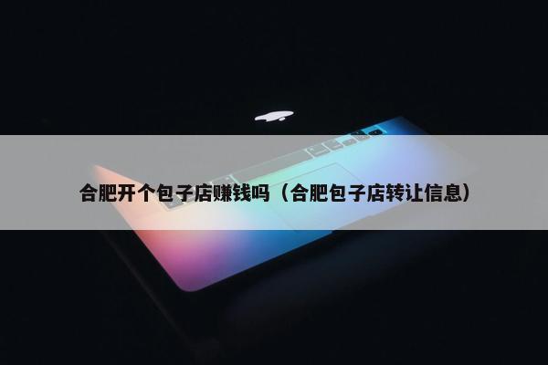 合肥开个包子店赚钱吗（合肥包子店转让信息）