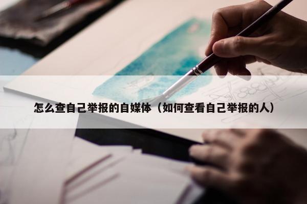 怎么查自己举报的自媒体（如何查看自己举报的人）