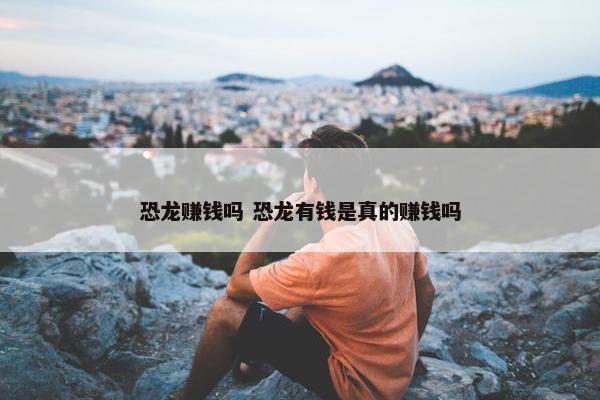 恐龙赚钱吗 恐龙有钱是真的赚钱吗