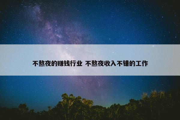 不熬夜的赚钱行业 不熬夜收入不错的工作