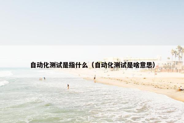 自动化测试是指什么（自动化测试是啥意思）