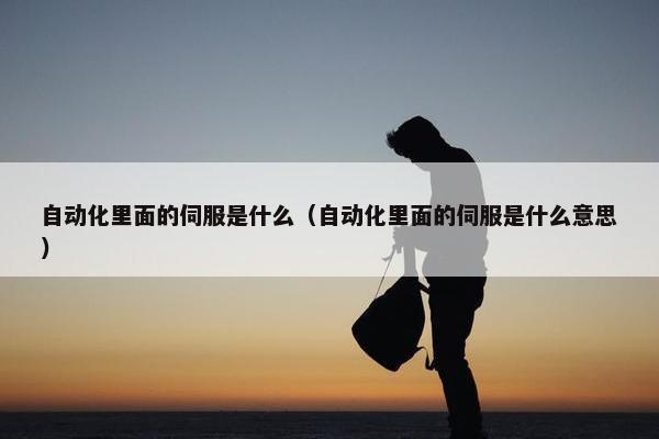 自动化里面的伺服是什么（自动化里面的伺服是什么意思）