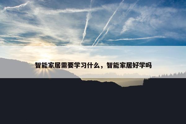 智能家居需要学习什么，智能家居好学吗