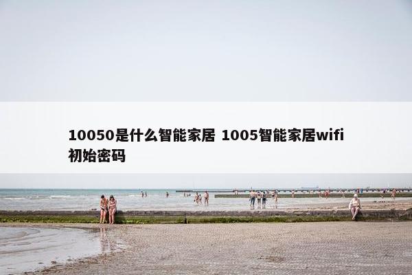 10050是什么智能家居 1005智能家居wifi初始密码