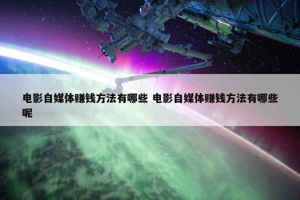 电影自媒体赚钱方法有哪些 电影自媒体赚钱方法有哪些呢