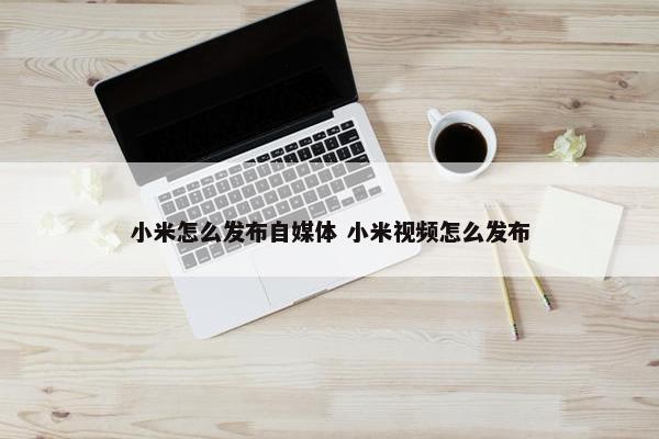 小米怎么发布自媒体 小米视频怎么发布