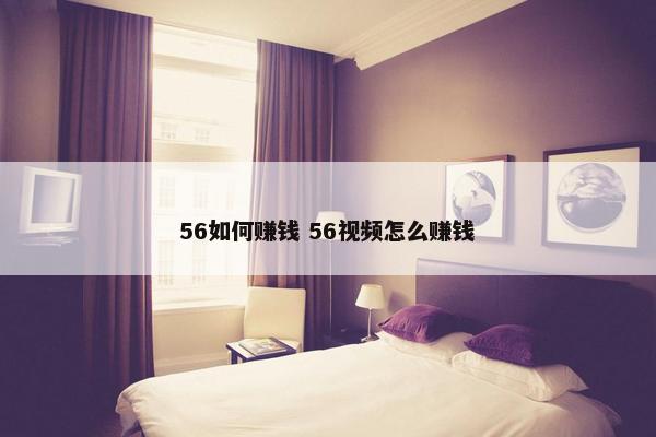 56如何赚钱 56视频怎么赚钱