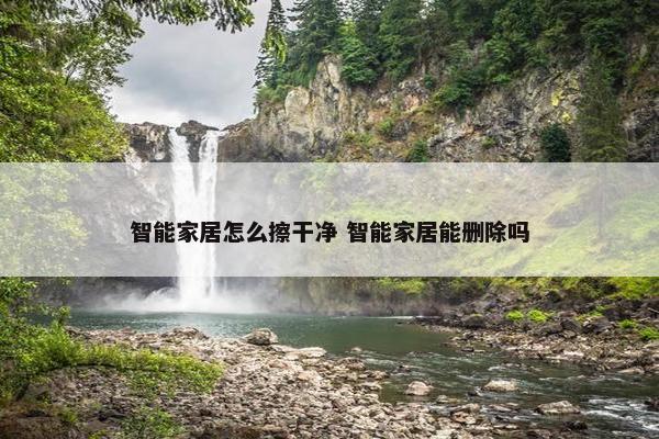 智能家居怎么擦干净 智能家居能删除吗