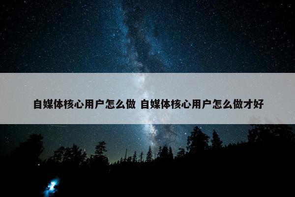 自媒体核心用户怎么做 自媒体核心用户怎么做才好