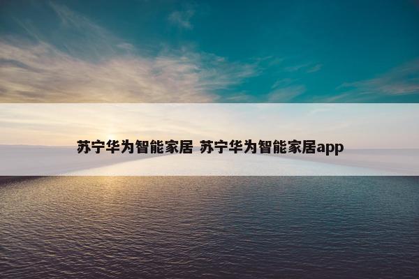 苏宁华为智能家居 苏宁华为智能家居app