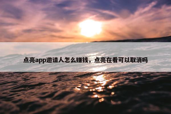 点亮app邀请人怎么赚钱，点亮在看可以取消吗