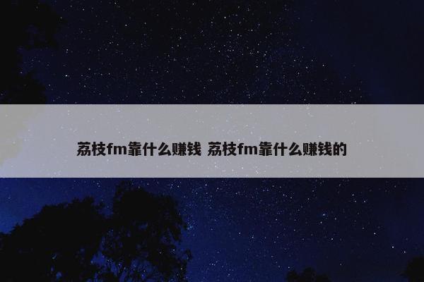 荔枝fm靠什么赚钱 荔枝fm靠什么赚钱的