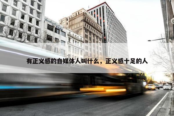 有正义感的自媒体人叫什么，正义感十足的人