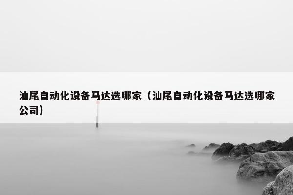 汕尾自动化设备马达选哪家（汕尾自动化设备马达选哪家公司）