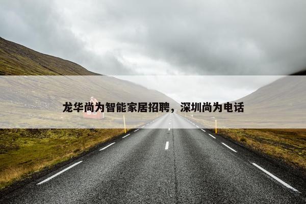 龙华尚为智能家居招聘，深圳尚为电话