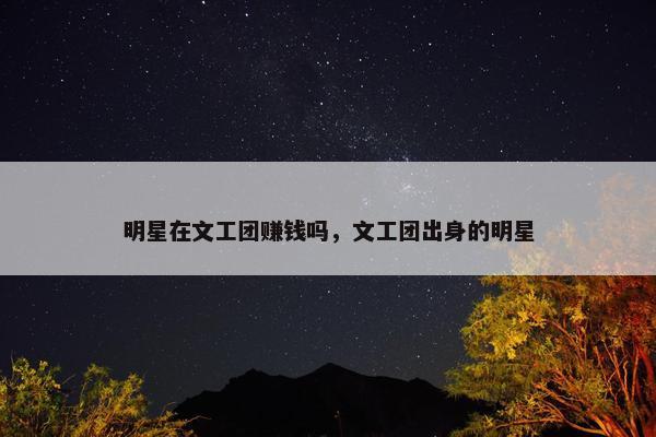 明星在文工团赚钱吗，文工团出身的明星