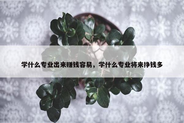 学什么专业出来赚钱容易，学什么专业将来挣钱多