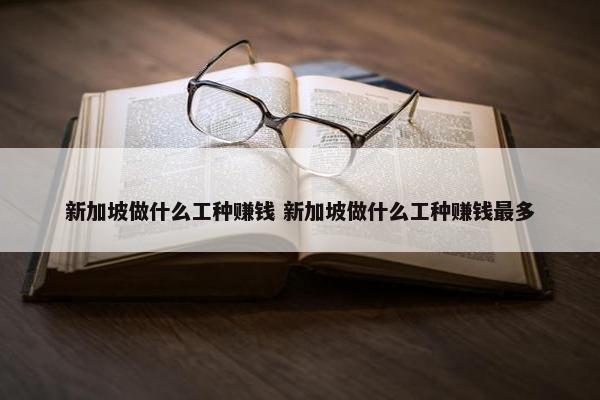 新加坡做什么工种赚钱 新加坡做什么工种赚钱最多