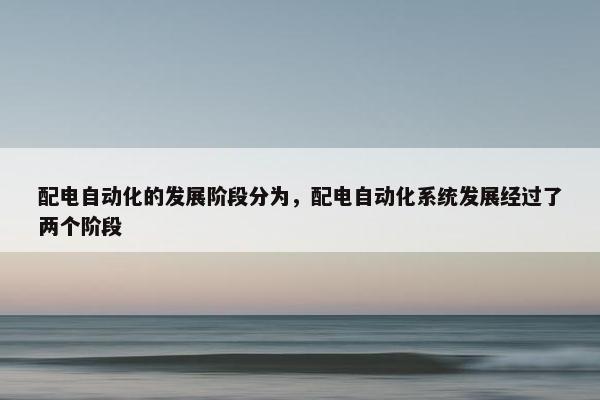 配电自动化的发展阶段分为，配电自动化系统发展经过了两个阶段