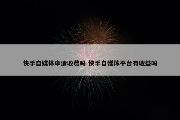 快手自媒体申请收费吗 快手自媒体平台有收益吗