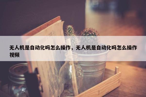 无人机是自动化吗怎么操作，无人机是自动化吗怎么操作视频