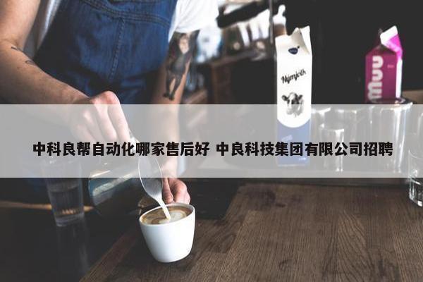 中科良帮自动化哪家售后好 中良科技集团有限公司招聘