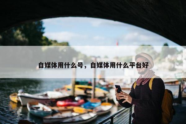 自媒体用什么号，自媒体用什么平台好