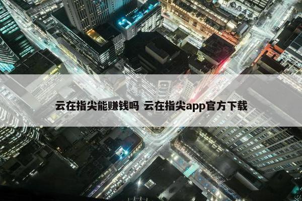 云在指尖能赚钱吗 云在指尖app官方下载