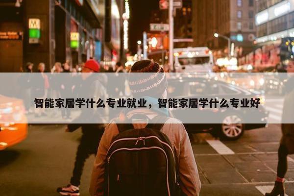 智能家居学什么专业就业，智能家居学什么专业好