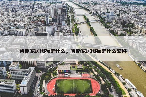 智能家居图标是什么，智能家居图标是什么软件