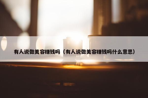 有人说做美容赚钱吗（有人说做美容赚钱吗什么意思）