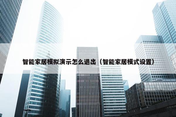 智能家居模拟演示怎么退出（智能家居模式设置）