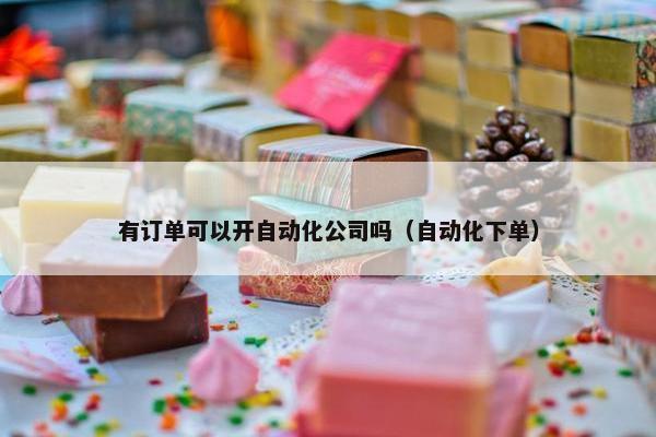 有订单可以开自动化公司吗（自动化下单）