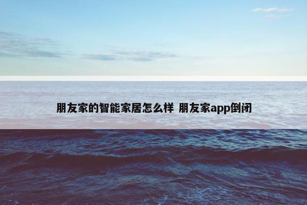 朋友家的智能家居怎么样 朋友家app倒闭