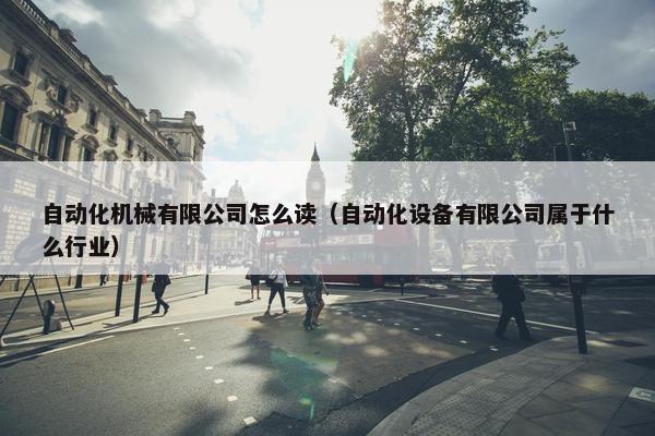 自动化机械有限公司怎么读（自动化设备有限公司属于什么行业）