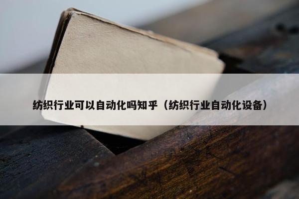 纺织行业可以自动化吗知乎（纺织行业自动化设备）