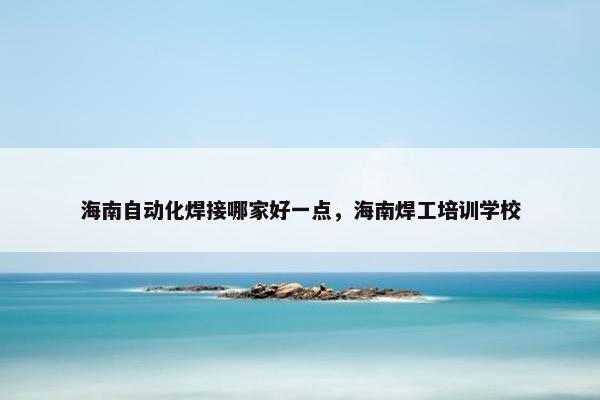 海南自动化焊接哪家好一点，海南焊工培训学校