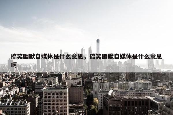 搞笑幽默自媒体是什么意思，搞笑幽默自媒体是什么意思啊