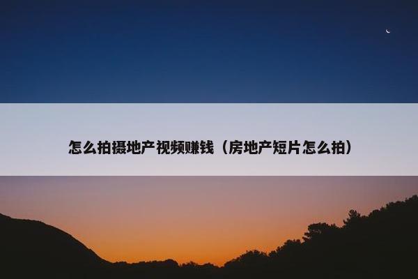 怎么拍摄地产视频赚钱（房地产短片怎么拍）