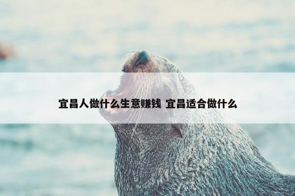 宜昌人做什么生意赚钱 宜昌适合做什么