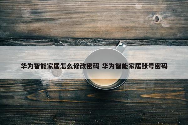 华为智能家居怎么修改密码 华为智能家居账号密码